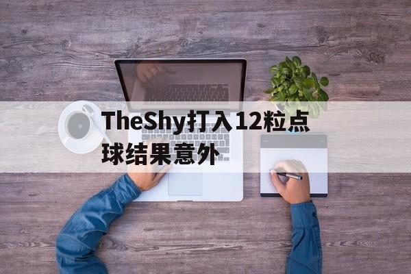 TheShy打入12粒点球结果意外(theshy天神下凡一锤四是哪一场比赛)|VG棋牌体育直播在线观看